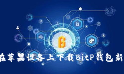 如何在苹果设备上下载BitP钱包新版本？