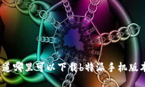 你知道哪里可以下载b特派手机版本吗？