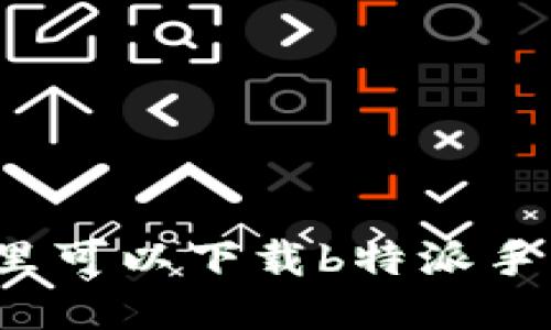 你知道哪里可以下载b特派手机版本吗？