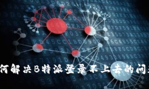 如何解决B特派登录不上去的问题？