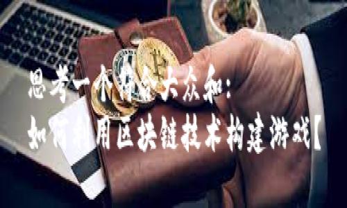 思考一个符合大众和:  
如何利用区块链技术构建游戏？