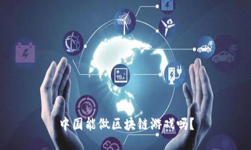 中国能做区块链游戏吗？