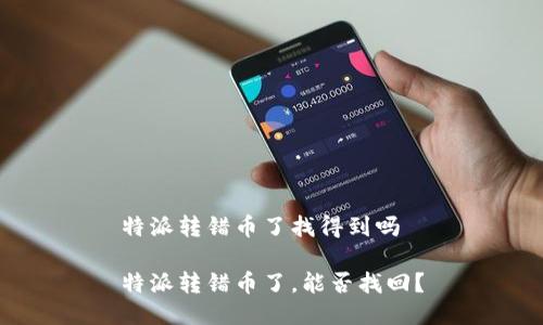 特派转错币了找得到吗

特派转错币了，能否找回？