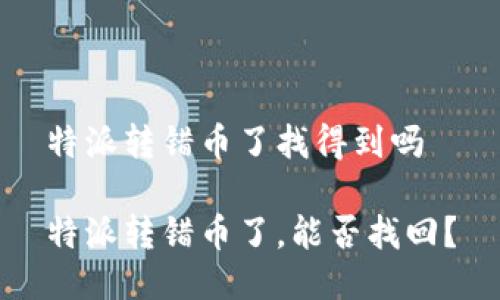 特派转错币了找得到吗

特派转错币了，能否找回？