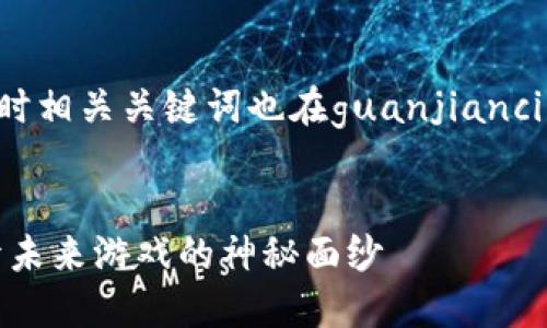 已经包含在下面的标签中，同时相关关键词也在guanjianci标签内列出。请查看完整内容。


3D区块链游戏何时上线？揭开未来游戏的神秘面纱