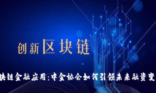 区块链金融应用：中金协会如何引领未来融资变革？