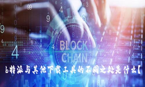 b特派与其他下载工具的不同之处是什么？