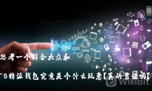 思考一个符合大众和  

“B特派钱包究竟是个什么玩意？真的靠谱吗？”