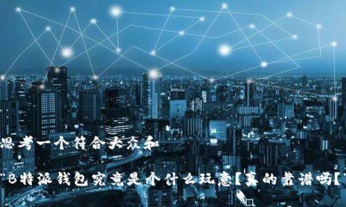 思考一个符合大众和  

“B特派钱包究竟是个什么玩意？真的靠谱吗？”