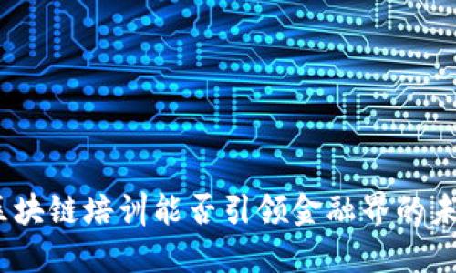 : 区块链培训能否引领金融界的未来？