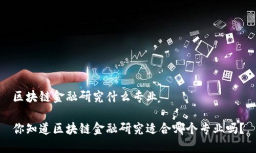 区块链金融研究什么专业  

你知道区块链金融研究适合哪个专业吗？