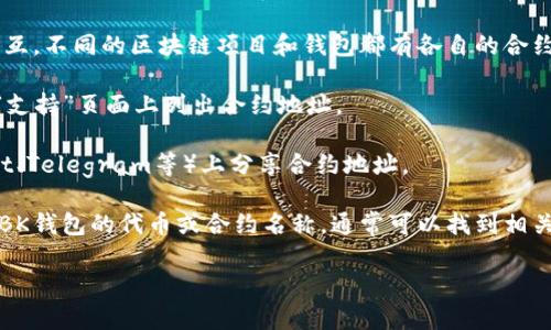 BK钱包合约地址是一个特定的区块链地址，用于在区块链网络上识别和交互。不同的区块链项目和钱包都有各自的合约地址。如果您想知道BK钱包的具体合约地址，通常可以通过以下方式查找：

1. **官方网站**：去BK钱包的官方网站查看，通常他们会在“关于我们”或“支持”页面上列出合约地址。

2. **社群媒体和论坛**：许多加密货币社区会在社交媒体或论坛（如Reddit、Telegram等）上分享合约地址。

3. **区块链浏览器**：使用区块链浏览器（如Etherscan或BscScan）搜索BK钱包的代币或合约名称，通常可以找到相关的信息。

请注意，确保信息来源的可靠性，以避免被虚假信息误导。