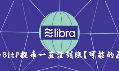 为什么我的BitP提币一直没到账？可能的原因是什么？