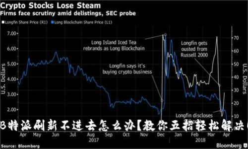 “B特派刷新不进去怎么办？教你五招轻松解决！”