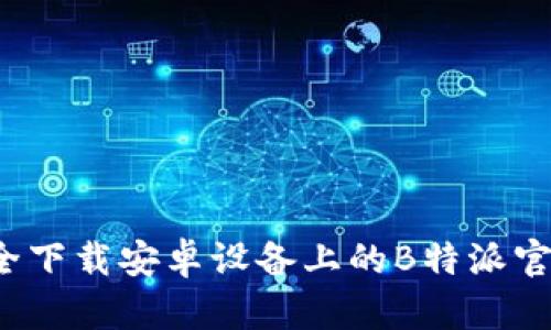 如何安全下载安卓设备上的B特派官方应用？