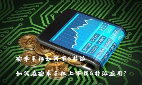 安卓手机如何下B特派

如何在安卓手机上下载B特派应用?