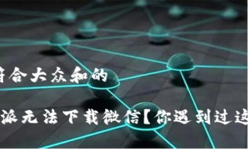 思考一个符合大众和的

为何 b 特派无法下载微信？你遇到过这个问题吗？