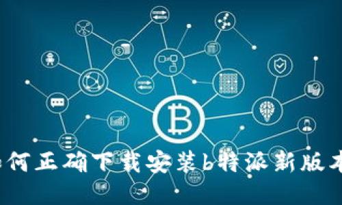 如何正确下载安装b特派新版本？