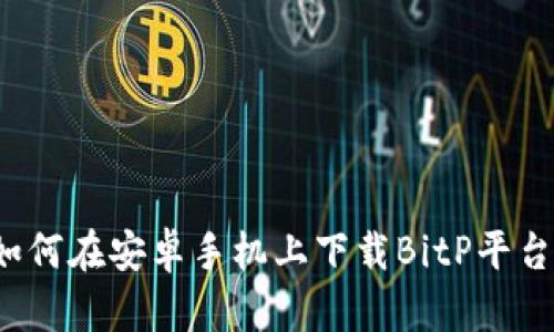 如何在安卓手机上下载BitP平台？