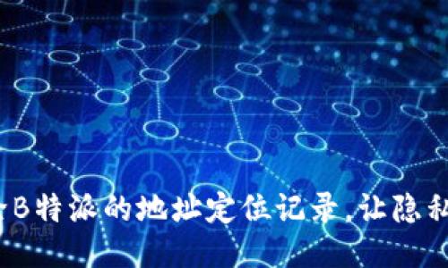 如何删除B特派的地址定位记录，让隐私更安全？