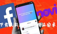 如何下载最新版本的B特派安卓应用？