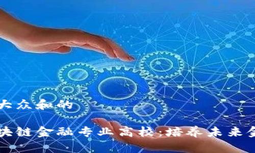 思考一个符合大众和的

智能金融与区块链金融专业高校：培养未来金融精英的摇篮