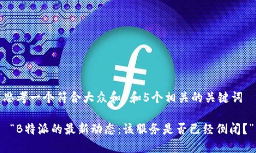 思考一个符合大众和 和5个相关的关键词

 “B特派的最新动态：该服务是否已经倒闭？”