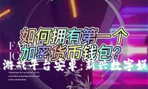 区块链游戏平台安卓：新兴数字娱乐趋势