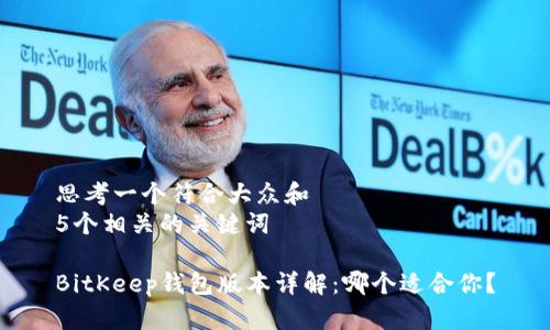 思考一个符合大众和  
5个相关的关键词  

BitKeep钱包版本详解：哪个适合你？
