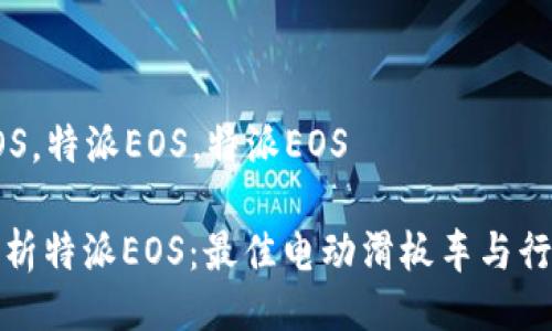 特派EOS，特派EOS，特派EOS

全面解析特派EOS：最佳电动滑板车与行业趋势