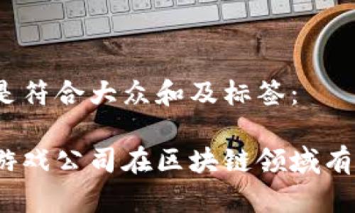 以下是符合大众和及标签：

哪些游戏公司在区块链领域有布局？