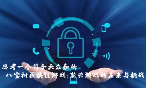 思考一个符合大众和的
 八宝树区块链游戏：新兴游戏的未来与挑战