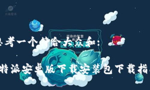 思考一个符合大众和:

b特派安卓版下载安装包下载指南