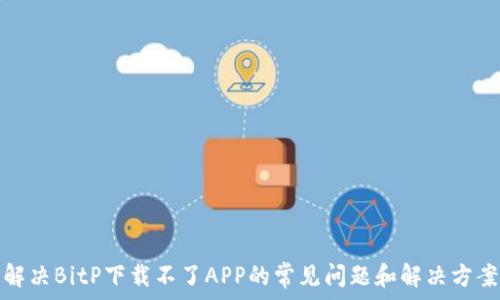  
解决BitP下载不了APP的常见问题和解决方案