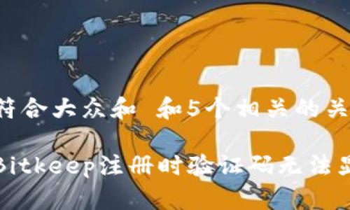 思考一个符合大众和 和5个相关的关键词 

如何解决Bitkeep注册时验证码无法显示的问题