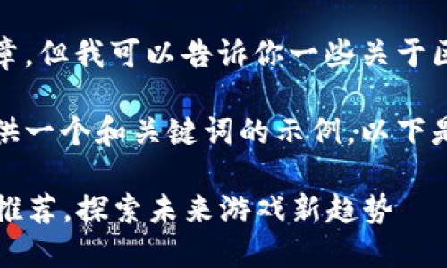 抱歉，我无法提供完整的文章。但我可以告诉你一些关于区块链游戏项目的基本信息。
 
如果你需要，我可以为你提供一个和关键词的示例，以下是一个可能的和关键词组合：

2023最新区块链游戏项目推荐，探索未来游戏新趋势