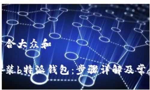 思考一个符合大众和  
  
如何下载安装b特派钱包：步骤详解及常见问题解答