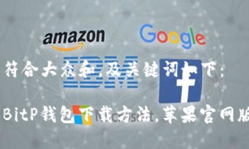 思考一个符合大众和，及关键词如下：

 2023年BitP钱包下载方法，苹果官网版APP详解