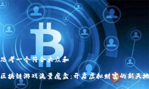 思考一个符合大众和 

区块链游戏流量魔盒：开启虚拟财富的新天地
