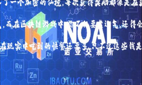 以下是一些搞笑的句子，赞美区块链的游戏：

1. “在区块链游戏里，掉线不是因为你的网络，而是因为你在链上有太多的货币让你心情愉悦！”
  
2. “玩区块链游戏就像在赌徒的聚会中，赢家总是那些能把‘区块’玩得最溜的人！”

3. “在玩传统游戏时你可能会‘被打’，而在区块链游戏里你只会‘被黑’——这可真是新世纪的生存哲学！”

4. “区块链游戏的魅力在于，你不仅能赢取财富，还能收获一堆虚拟宠物，让你的人生满载而归，真是一举两得！”

5. “参加区块链游戏，就像是进入了一个加密的仙境，每次获得奖励都像是在获得‘哈利·波特’的魔法棒！”

6. “在普通游戏中，你只能凭运气，而在区块链游戏中，你不仅要靠运气，还得会‘算’！”

7. “我在区块链游戏里赚的钱比在现实中吃到的快餐还要多，只不过这些钱是虚拟的，哈哈！”

希望这些句子能带给你欢乐！