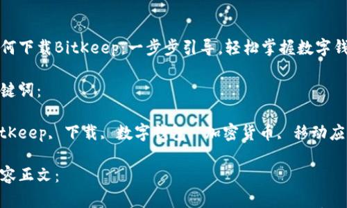 

如何下载BitKeep：一步步引导，轻松掌握数字钱包

关键词：

BitKeep, 下载, 数字钱包, 加密货币, 移动应用

内容正文：

如何下载BitKeep：一步步引导，轻松掌握数字钱包
