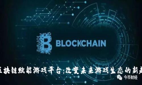 : 区块链赋能游戏平台：改变未来游戏生态的新趋势