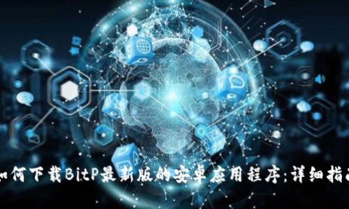 如何下载BitP最新版的安卓应用程序：详细指南