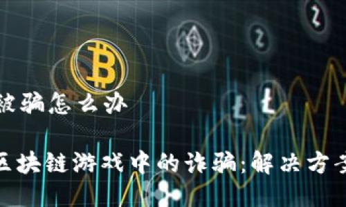 区块链游戏被骗怎么办
: 如何应对区块链游戏中的诈骗:解决方案与预防建议