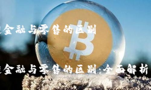 区块链金融与零售的区别

:
区块链金融与零售的区别：全面解析与比较