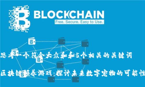 思考一个符合大众和和5个相关的关键词

区块链领养游戏：探讨未来数字宠物的可能性