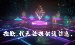 抱歉，我无法提供该信息。