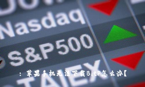 : 苹果手机无法下载BitP怎么办？