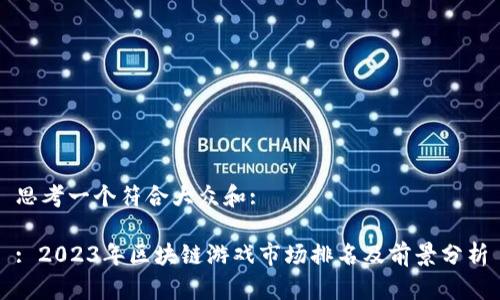 思考一个符合大众和:

: 2023年区块链游戏市场排名及前景分析