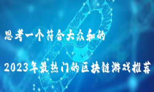 思考一个符合大众和的

2023年最热门的区块链游戏推荐